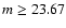$m \ge 23.67$