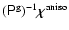 $(\tens{P}^{\rm g})^{-1}
\mbox{\boldmath${\rm\chi}$\unboldmath }^{\rm aniso}$