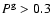 $P^{\rm g}>0.3$