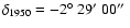 $\delta_{1950} = -2\mbox{$^\circ$ }
29\mbox{$^\prime$ }00\mbox{$^{\prime\prime}$ }$