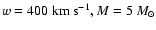 $w=400~{\rm km}~{\rm s}^{-1}, M=5~M_{\odot}$