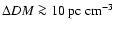 $\Delta DM \ga 10~{\rm pc}~{\rm cm}^{-3}$