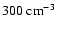 $300~{\rm cm}^{-3}$