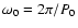 $\omega_0=2\pi/P_0$