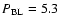 $P_{\rm BL}=5.3$
