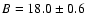 $B=18.0\pm 0.6$