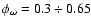 $\phi_{\omega}= 0.3\div 0.65$