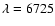 $\lambda=6725$