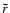 $\bar{r}$