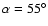 $\alpha =55^{\circ }$