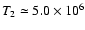 $T_{2}\simeq 5.0\times10^{6}$