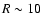 $R\sim 10$