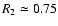 $R_2 \simeq 0.75$