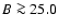$B \ga 25.0$
