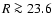 $ R\ga 23.6$