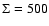 $\Sigma = 500$