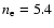 $n_{\rm e}=5.4$