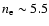 $n_{\rm e}\sim 5.5$