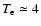 $T_{\rm e}
\simeq 4$
