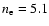 $n_{\rm e}=5.1$