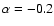 $\alpha=-0.2$