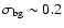 $\sigma_{\rm bg}\sim0.2$