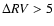 $\Delta RV >5$