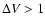 $\Delta V>1$