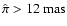 $\hat \pi > 12 \mbox{
mas}$