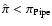 $\hat\pi < \pi_{\rm Pipe}$