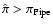 $\hat\pi >
\pi_{\rm Pipe}$