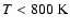 $T < 800~\mbox{K}$