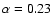 $\alpha=0.23$