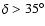 $\delta>35^{\circ}$