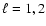 $\ell= 1,2$