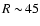$R\sim\!45$