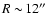 $R\sim\!12\hbox{$^{\prime\prime}$ }$