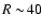 $R\sim\!40$