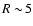 $R\sim\!5$