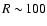 $R\sim\!100$