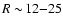 $R\sim\!12{-}25$