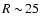 $R\sim\!25$