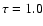 $\tau = 1.0$