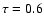 $\tau = 0.6$