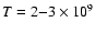 $T = 2{-}3 \times 10^9$