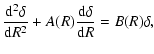 $\displaystyle \frac{{\rm d}^2\delta}{{\rm d}R^2}+A(R)\frac{{\rm d}\delta}{{\rm d}R}=B(R)\delta ,$