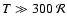 $T \gg 300 ~ \mathcal{R}$