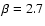 $\beta = 2.7$