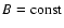 $B= \rm const$