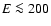 $E \la 200$